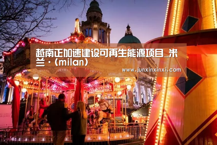 越南正加速建设可再生能源项目_米兰·(milan)(图3) 米兰·(milan)