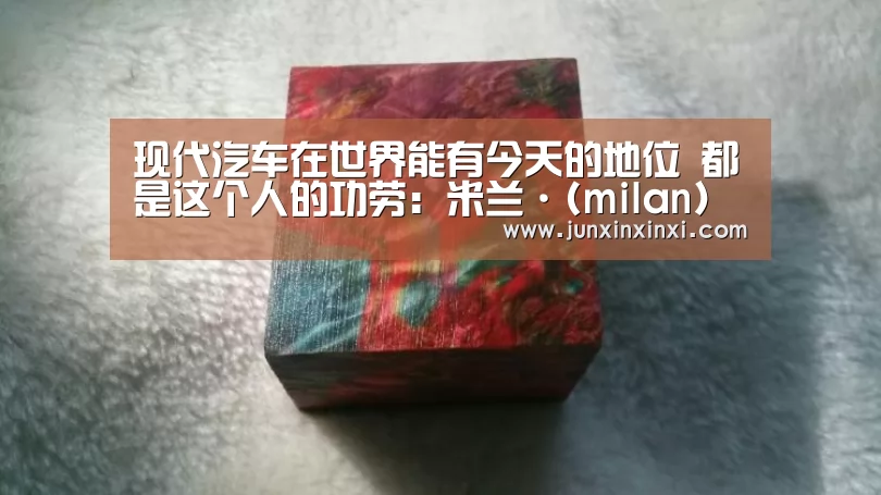 现代汽车在世界能有今天的地位 都是这个人的功劳:米兰·(milan)中国官方网站(图1) 米兰·(milan)中国官方网站