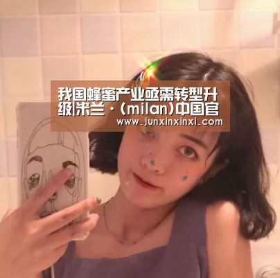 我国蜂蜜产业亟需转型升级|米兰·(milan)中国官方网站(图1) 我国蜂蜜产业亟需转型升级|米兰·(milan)中国官方网站(图1)