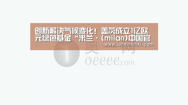 创新解决气候变化!盖茨成立1亿欧元绿色基金“米兰·(milan)中国官方网站”(图1) 创新解决气候变化!盖茨成立1亿欧元绿色基金“米兰·(milan)中国官方网站”(图1)